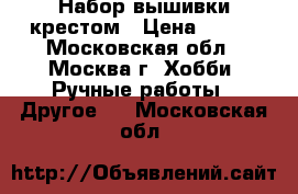 Набор вышивки крестом › Цена ­ 500 - Московская обл., Москва г. Хобби. Ручные работы » Другое   . Московская обл.
